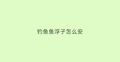 钓鱼鱼浮子怎么安(浮子怎么安装在鱼线上图解)