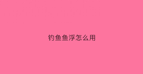 钓鱼鱼浮怎么用(钓鱼用的鱼浮怎么用)
