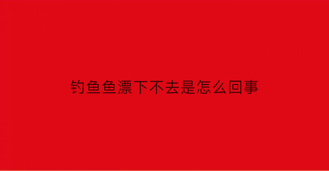 钓鱼鱼漂下不去是怎么回事(钓鱼浮漂下不去)