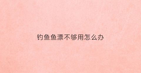 钓鱼鱼漂不够用怎么办(钓鱼漂不灵怎么办)