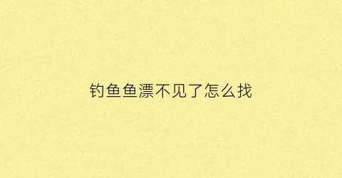 钓鱼鱼漂不见了怎么找(鱼漂看不到怎么调)