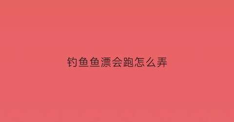 钓鱼鱼漂会跑怎么弄(钓鱼鱼漂会跑怎么回事)