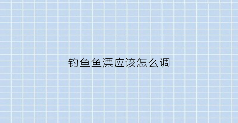 钓鱼鱼漂应该怎么调(咋调鱼漂)