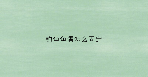钓鱼鱼漂怎么固定(钓鱼鱼漂怎么固定在鱼钩上)
