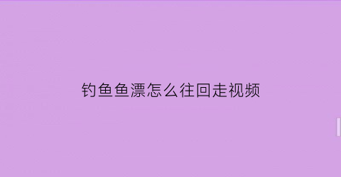 钓鱼鱼漂怎么往回走视频(鱼漂走水怎么调)