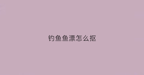 钓鱼鱼漂怎么抠