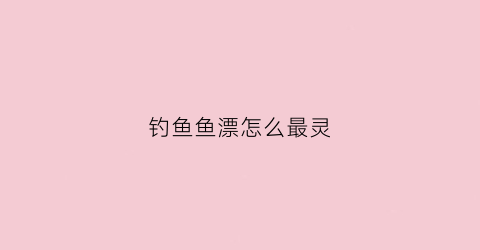 钓鱼鱼漂怎么最灵(钓鱼鱼漂的调法)