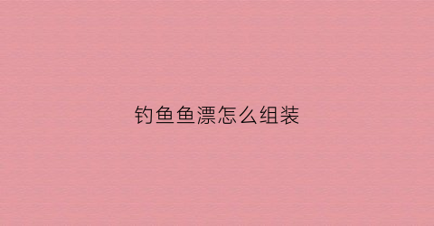 钓鱼鱼漂怎么组装