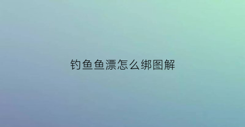 钓鱼鱼漂怎么绑图解(钓鱼鱼漂怎么绑图解大全)