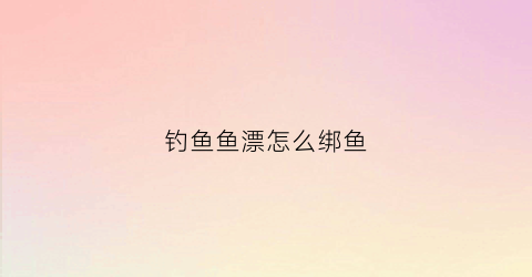 钓鱼鱼漂怎么绑鱼(钓鱼鱼漂怎么绑鱼钩视频)
