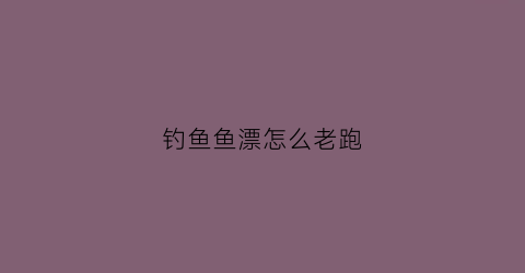 钓鱼鱼漂怎么老跑(钓鱼鱼漂会跑怎么回事)