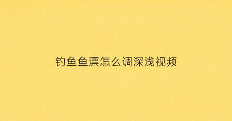 “钓鱼鱼漂怎么调深浅视频(钓鱼漂怎么调试)