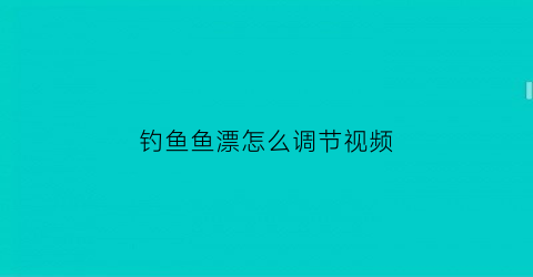 钓鱼鱼漂怎么调节视频(钓鱼漂怎样调)