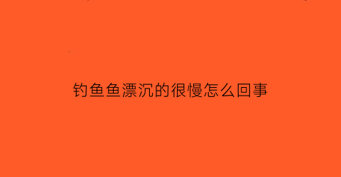 钓鱼鱼漂沉的很慢怎么回事(钓鱼鱼漂沉的很慢怎么回事视频)