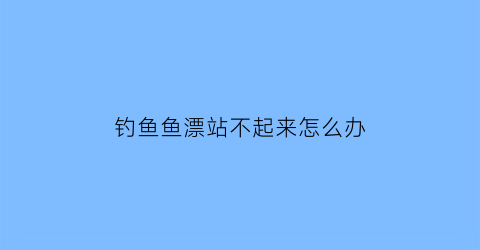 “钓鱼鱼漂站不起来怎么办(鱼漂不站起来是什么情况)