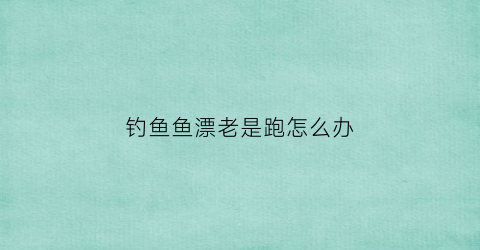 钓鱼鱼漂老是跑怎么办