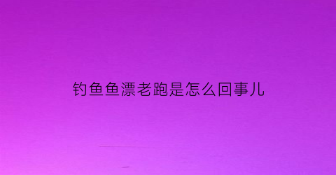 “钓鱼鱼漂老跑是怎么回事儿(钓鱼时鱼漂老跑是什么原因)