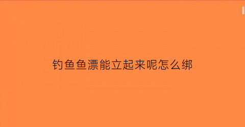 “钓鱼鱼漂能立起来呢怎么绑(钓鱼漂怎么立不起来)