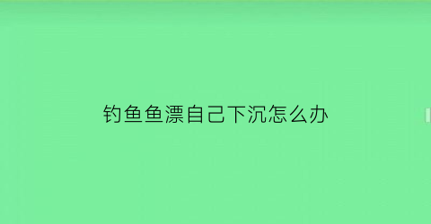 钓鱼鱼漂自己下沉怎么办