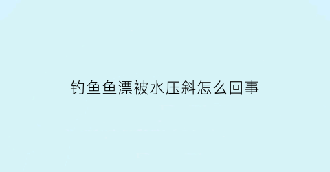 钓鱼鱼漂被水压斜怎么回事