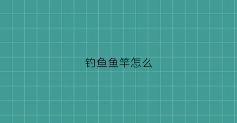 钓鱼鱼竿怎么(钓鱼鱼竿怎么选择)