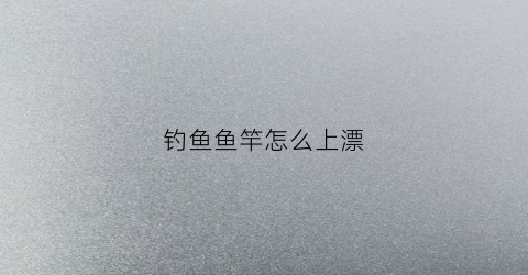 钓鱼鱼竿怎么上漂(钓鱼竿怎么上浮标)