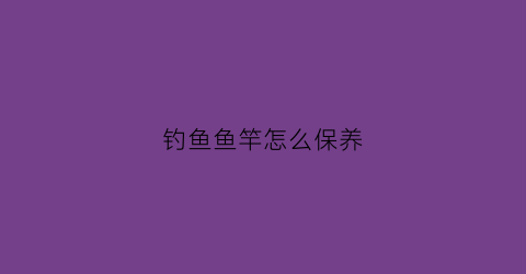 钓鱼鱼竿怎么保养(鱼竿的日常保养)