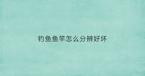 钓鱼鱼竿怎么分辨好坏(钓鱼竿怎么区分好和差)
