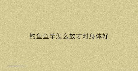 钓鱼鱼竿怎么放才对身体好(鱼竿怎么放置)