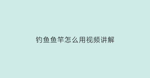 “钓鱼鱼竿怎么用视频讲解(钓鱼鱼竿怎么使用方法视频)