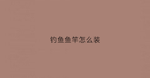 钓鱼鱼竿怎么装(钓鱼鱼竿怎么装视频)