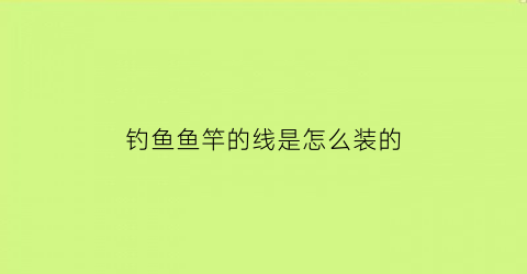 钓鱼鱼竿的线是怎么装的(钓鱼竿线安装)