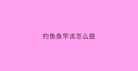 钓鱼鱼竿该怎么提(钓鱼鱼竿该怎么提竿视频)