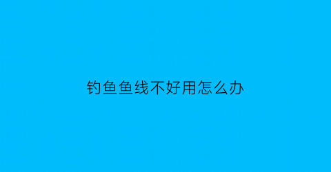 “钓鱼鱼线不好用怎么办(钓鱼鱼线不好用怎么办呢)