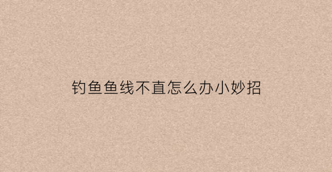 钓鱼鱼线不直怎么办小妙招(钓鱼鱼线不直怎么办小妙招视频)