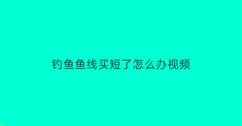 “钓鱼鱼线买短了怎么办视频(钓鱼鱼线买短了怎么办视频教程)