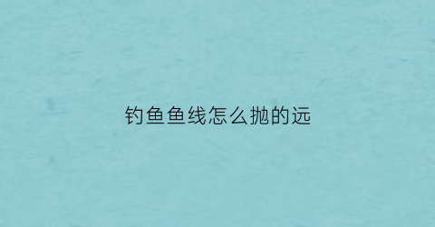 “钓鱼鱼线怎么抛的远(钓鱼鱼线怎么甩出去)