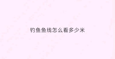 钓鱼鱼线怎么看多少米(钓鱼线怎么分大小)
