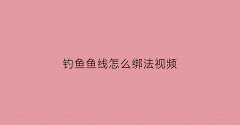 钓鱼鱼线怎么绑法视频(钓鱼线怎么绑结实)