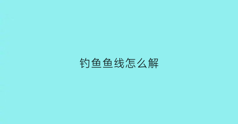 钓鱼鱼线怎么解(钓鱼的鱼线怎么打结)