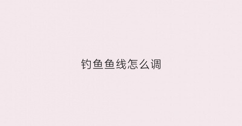 钓鱼鱼线怎么调(鱼线调节)