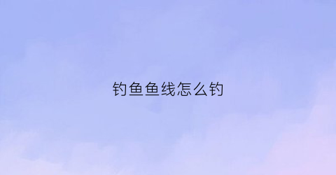 钓鱼鱼线怎么钓(钓鱼线方法)