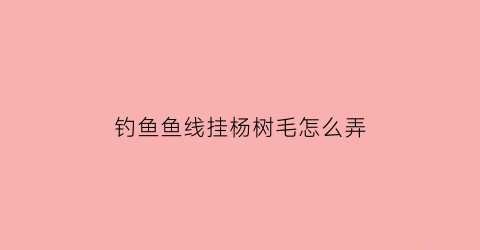 “钓鱼鱼线挂杨树毛怎么弄(鱼线挂树上)