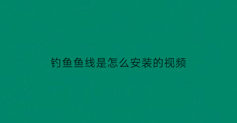 “钓鱼鱼线是怎么安装的视频(钓鱼线怎么安装在钓鱼竿上)