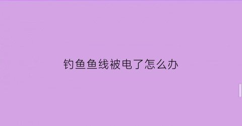 钓鱼鱼线被电了怎么办(鱼线缠到电线上)