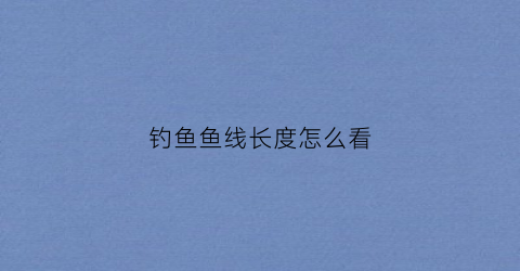 钓鱼鱼线长度怎么看(钓鱼鱼线长度怎么看好坏)