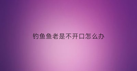 钓鱼鱼老是不开口怎么办(钓鱼时鱼不开口怎么办)