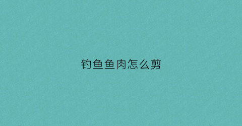 钓鱼鱼肉怎么剪(钓鱼鱼肉怎么腌制)