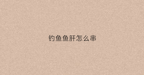 钓鱼鱼肝怎么串(鱼肝怎么弄好吃)