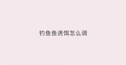 钓鱼鱼诱饵怎么调